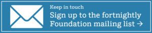 Keep in touch Sign up to the fortnightly Foundation mailing list