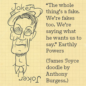 “The whole thing’s a fake. We’re fakes too. We’re saying what he wants us to say.” Earthly Powers (James Joyce doodle by Anthony Burgess.)