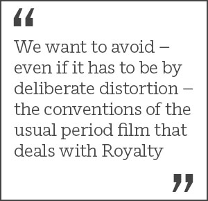 We want to avoid – even if it has to be by deliberate distortion – the conventions of the usual period film that deals with Royalty