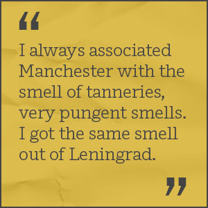 I always associated Manchester with the smell of tanneries, very pungent smells. I got the same smell out of Leningrad.