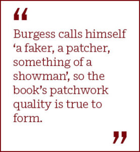 Burgess calls himself ‘a faker, a patcher, something of a showman’, so the book’s patchwork quality is true to form.