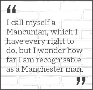 I call myself a Mancunian, which I have every right to do, but I wonder how far I am recognisable as a Manchester man.