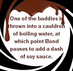 One of the baddies is thrown into a cauldron of boiling water, at which point Bond pauses to add a dash of soy sauce.