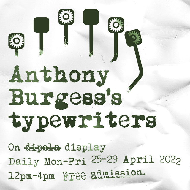 Anthony Burgess's typewriters. On display daily, Monday to Friday, 25th to 29th April 2022. 12pm until 4pm. Free admission.