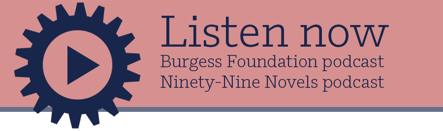 Listen now: Burgess Foundation podcast, Ninety-Nine Novels podcast