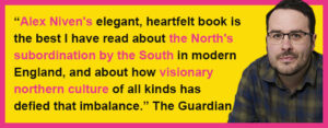 “Alex Niven's elegant, heartfelt book isthe best I have read about the North's subordination by the South in modern England, and about how visionarynorthern culture of all kinds hasdefied that imbalance.” The Guardian
