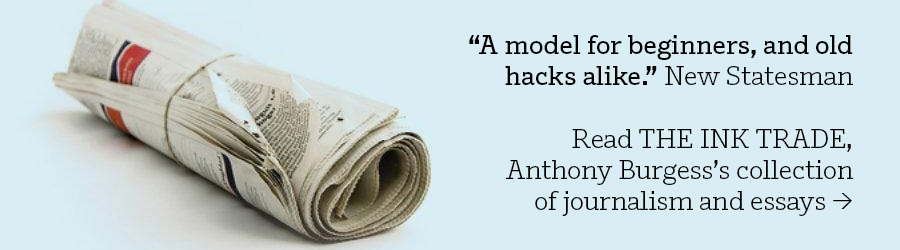“A model for beginners, and old hacks alike.” New Statesman Read THE INK TRADE, Anthony Burgess’s collection of journalism and essays >