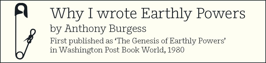 Why I wrote Earthly Powers by Anthony Burgess First published as ‘The Genesis of Earthly Powers’ in Washington Post Book World, 1980 First published in Washington Post Book World, 23 November 1980