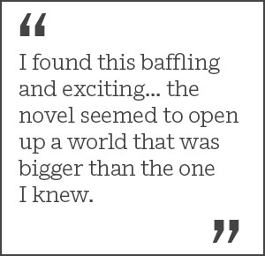 "I found this baffling and exciting... the novel seemed to open up a world that was bigger than the one I knew."