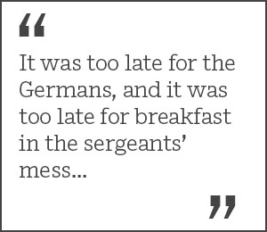 "It was too late for the Germans, and it was too late for breakfast in the sergeants’ mess..."